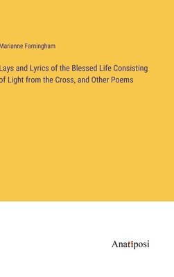 Lays and Lyrics of the Blessed Life Consisting of Light from the Cross, and Other Poems 1