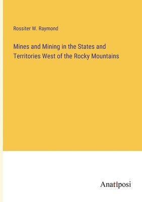 Mines and Mining in the States and Territories West of the Rocky Mountains