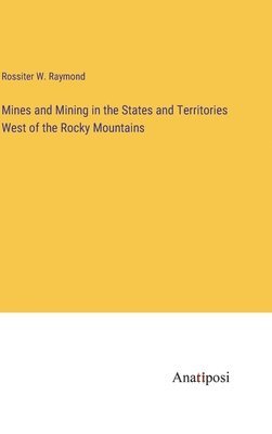Mines and Mining in the States and Territories West of the Rocky Mountains