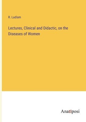 bokomslag Lectures, Clinical and Didactic, on the Diseases of Women