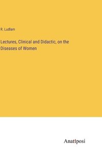 bokomslag Lectures, Clinical and Didactic, on the Diseases of Women