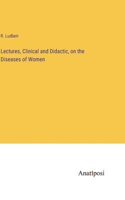 Lectures, Clinical and Didactic, on the Diseases of Women 1