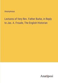 bokomslag Lectures of Very Rev. Father Burke, in Reply to Jas. A. Froude, The English Historian