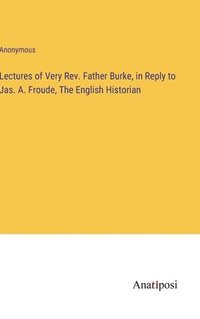 bokomslag Lectures of Very Rev. Father Burke, in Reply to Jas. A. Froude, The English Historian