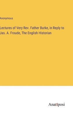 bokomslag Lectures of Very Rev. Father Burke, in Reply to Jas. A. Froude, The English Historian