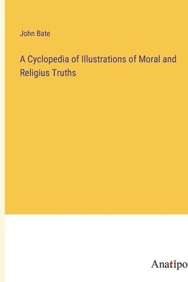 A Cyclopedia of Illustrations of Moral and Religius Truths 1