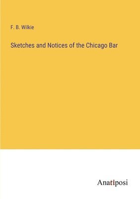 Sketches and Notices of the Chicago Bar 1