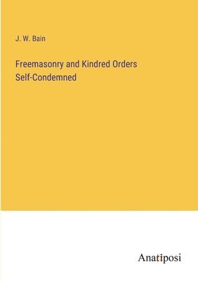 Freemasonry and Kindred Orders Self-Condemned 1