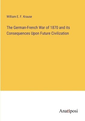 bokomslag The German-French War of 1870 and its Consequences Upon Future Civilization