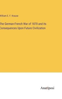 bokomslag The German-French War of 1870 and its Consequences Upon Future Civilization
