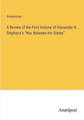 A Review of the First Volume of Alexander H. Stephens's 'War Between the States' 1