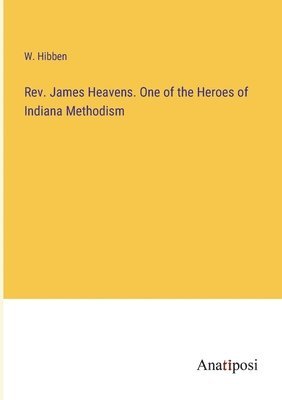 Rev. James Heavens. One of the Heroes of Indiana Methodism