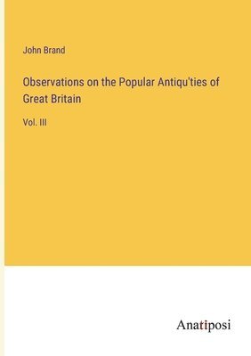 John Brand - Observations on the Popular Antiqu'ties of Great Britain, Häftad