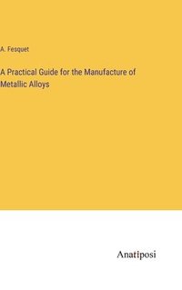 bokomslag A Practical Guide for the Manufacture of Metallic Alloys