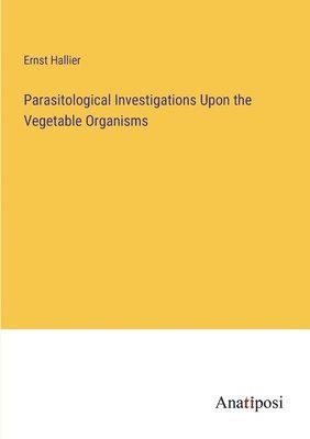 Parasitological Investigations Upon the Vegetable Organisms 1