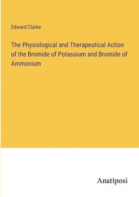 bokomslag The Physiological and Therapeutical Action of the Bromide of Potassium and Bromide of Ammonium