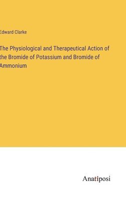 bokomslag The Physiological and Therapeutical Action of the Bromide of Potassium and Bromide of Ammonium