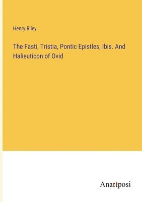 The Fasti, Tristia, Pontic Epistles, Ibis. And Halieuticon of Ovid 1