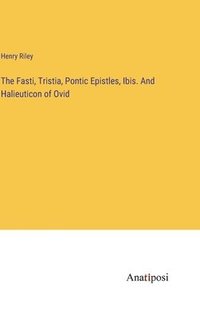 bokomslag The Fasti, Tristia, Pontic Epistles, Ibis. And Halieuticon of Ovid
