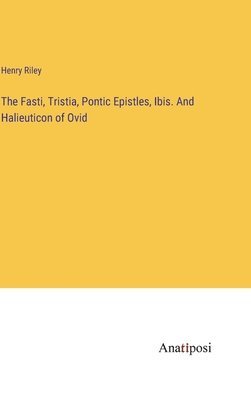 The Fasti, Tristia, Pontic Epistles, Ibis. And Halieuticon of Ovid 1