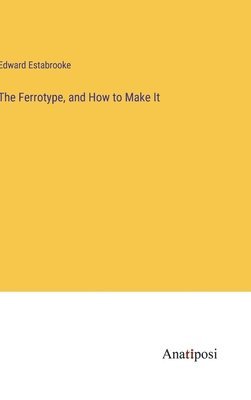 bokomslag The Ferrotype, and How to Make It