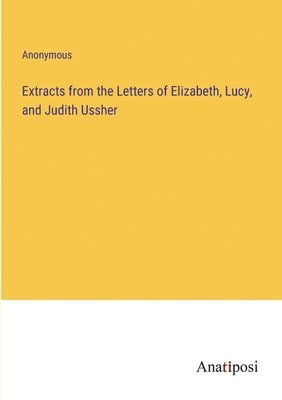 Anonymous - Extracts from the Letters of Elizabeth, Lucy, and Judith Ussher, Häftad