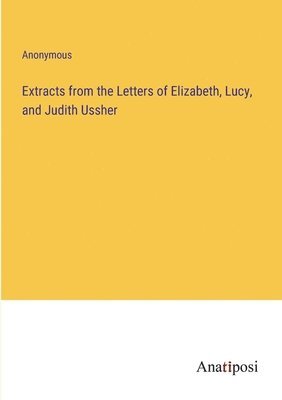 Extracts from the Letters of Elizabeth, Lucy, and Judith Ussher 1