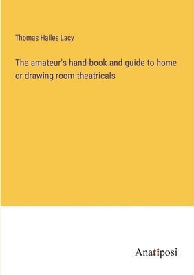 bokomslag The amateur's hand-book and guide to home or drawing room theatricals