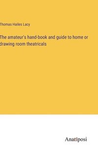 bokomslag amateur's hand-book and guide to home or drawing room theatricals