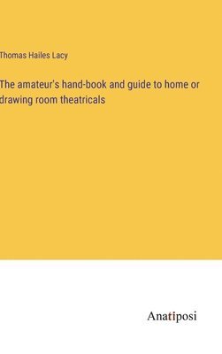 bokomslag amateur's hand-book and guide to home or drawing room theatricals