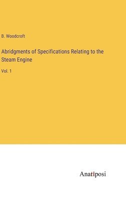 Abridgments of Specifications Relating to the Steam Engine 1