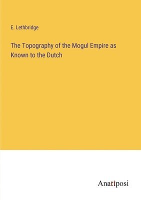 The Topography of the Mogul Empire as Known to the Dutch 1
