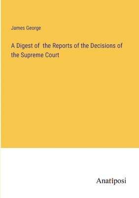 A Digest of the Reports of the Decisions of the Supreme Court 1