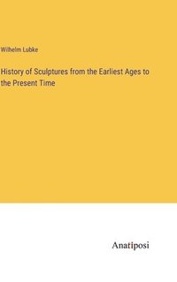 bokomslag History of Sculptures from the Earliest Ages to the Present Time