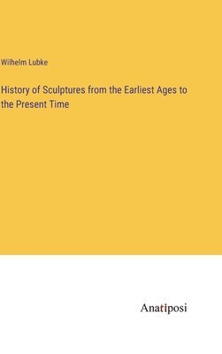 History of Sculptures from the Earliest Ages to the Present Time 1