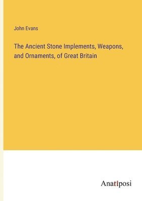 Ancient Stone Implements, Weapons, and Ornaments, of Great Britain