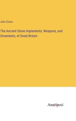 John Evans - Ancient Stone Implements, Weapons, and Ornaments, of Great Britain, Inbunden