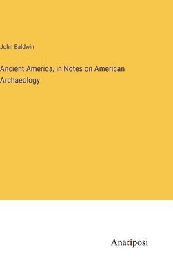 John D Baldwin, John Baldwin - Ancient America, in Notes on American Archaeology, Inbunden