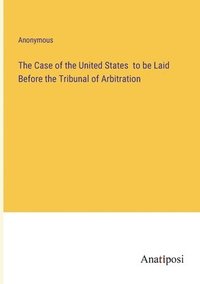 bokomslag The Case of the United States to be Laid Before the Tribunal of Arbitration