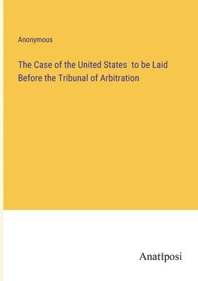 bokomslag Case of the United States to be Laid Before the Tribunal of Arbitration