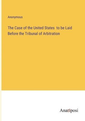 bokomslag The Case of the United States to be Laid Before the Tribunal of Arbitration