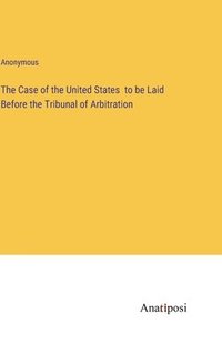 bokomslag The Case of the United States to be Laid Before the Tribunal of Arbitration