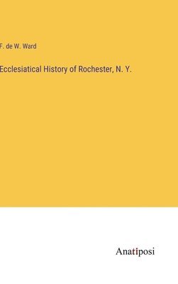 F De W Ward, F. De W. Ward, F. de W. Ward - Ecclesiatical History of Rochester, N. Y., Inbunden