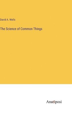 David a Wells, David a. Wells, David A. Wells - Science of Common Things, Inbunden