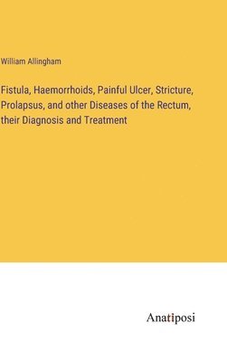 bokomslag Fistula, Haemorrhoids, Painful Ulcer, Stricture, Prolapsus, and other Diseases of the Rectum, their Diagnosis and Treatment