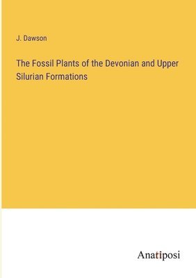 J Dawson, J. Dawson - Fossil Plants of the Devonian and Upper Silurian Formations, Häftad