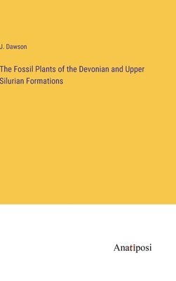 J Dawson, J. Dawson - Fossil Plants of the Devonian and Upper Silurian Formations, Inbunden