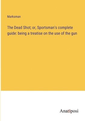 bokomslag The Dead Shot; or, Sportsman's complete guide