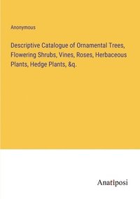 bokomslag Descriptive Catalogue of Ornamental Trees, Flowering Shrubs, Vines, Roses, Herbaceous Plants, Hedge Plants, &q.