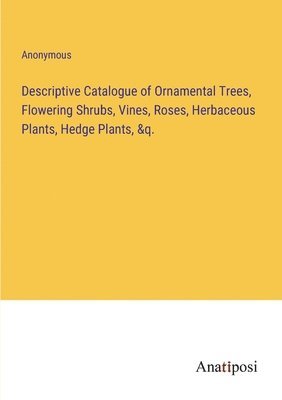 bokomslag Descriptive Catalogue of Ornamental Trees, Flowering Shrubs, Vines, Roses, Herbaceous Plants, Hedge Plants, &q.